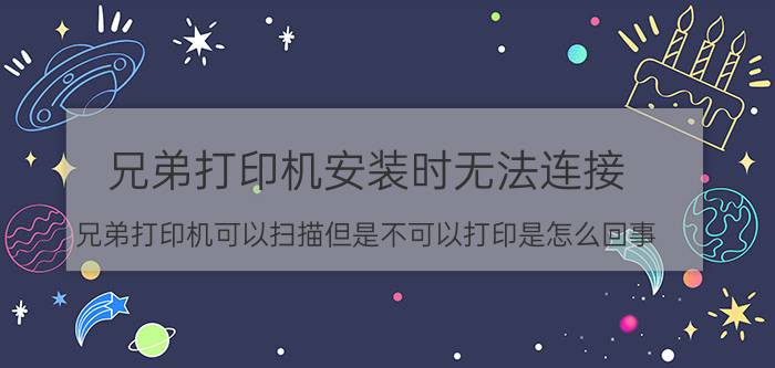 兄弟打印机安装时无法连接 兄弟打印机可以扫描但是不可以打印是怎么回事？